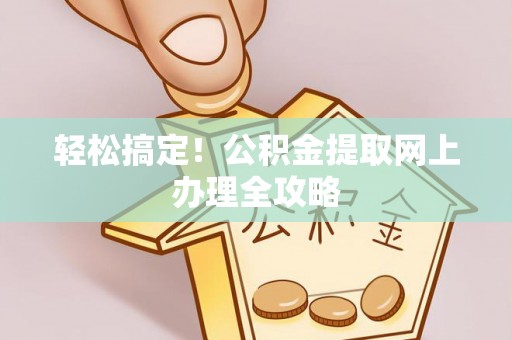 长涂轻松搞定！公积金提取网上办理全攻略
