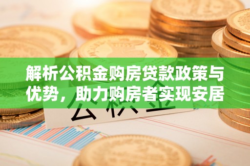 长涂解析公积金购房贷款政策与优势，助力购房者实现安居梦想