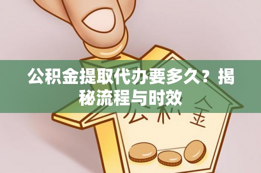 长涂公积金提取代办要多久？揭秘流程与时效