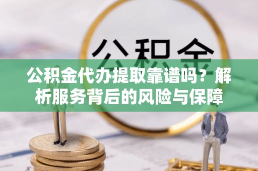 长涂公积金代办提取靠谱吗？解析服务背后的风险与保障