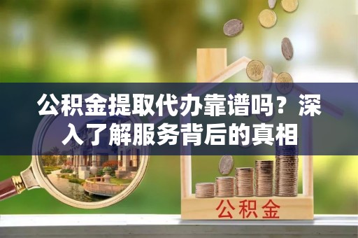 长涂公积金提取代办靠谱吗？深入了解服务背后的真相