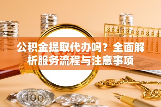 长涂公积金提取代办吗？全面解析服务流程与注意事项