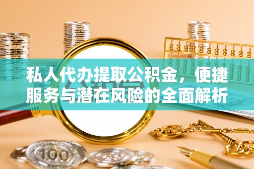 长涂私人代办提取公积金，便捷服务与潜在风险的全面解析