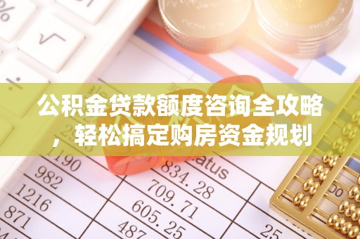 长涂公积金贷款额度咨询全攻略，轻松搞定购房资金规划