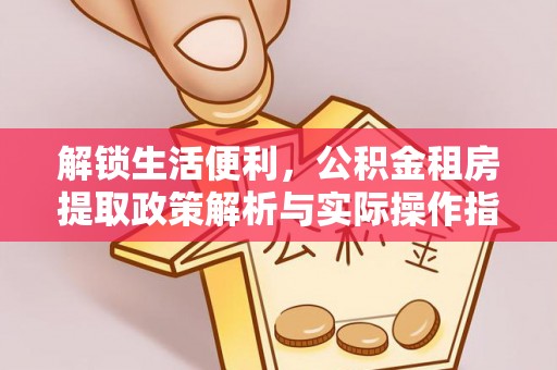 长涂解锁生活便利，公积金租房提取政策解析与实际操作指南