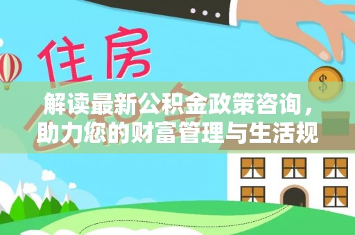 长涂解读最新公积金政策咨询，助力您的财富管理与生活规划