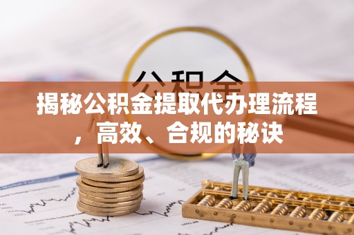 长涂揭秘公积金提取代办理流程，高效、合规的秘诀