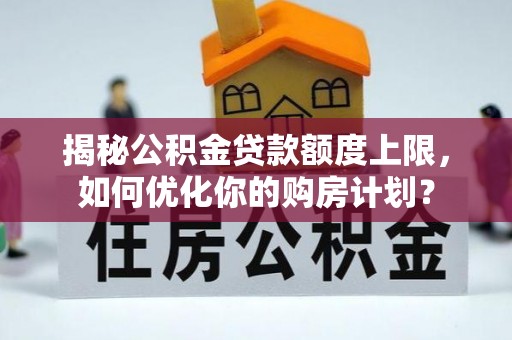 长涂揭秘公积金贷款额度上限，如何优化你的购房计划？