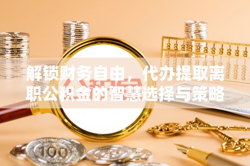 长涂解锁财务自由，代办提取离职公积金的智慧选择与策略
