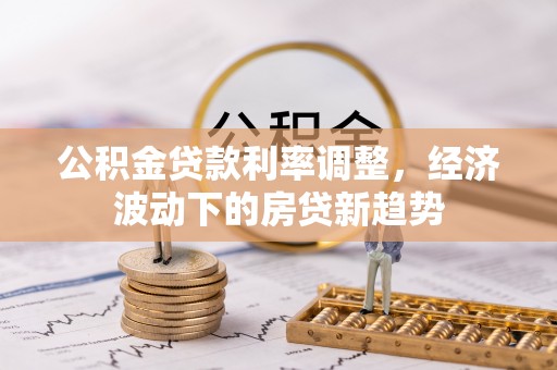 长涂公积金贷款利率调整，经济波动下的房贷新趋势