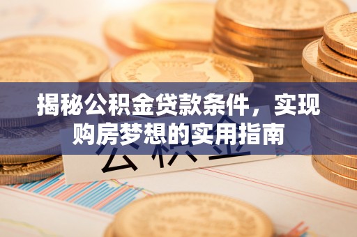 长涂揭秘公积金贷款条件，实现购房梦想的实用指南