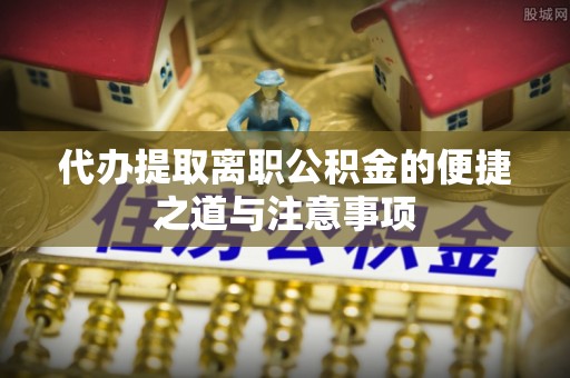 长涂代办提取离职公积金的便捷之道与注意事项