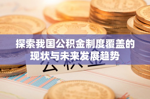 长涂探索我国公积金制度覆盖的现状与未来发展趋势