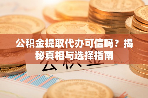 长涂公积金提取代办可信吗？揭秘真相与选择指南