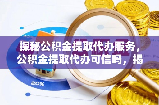 长涂探秘公积金提取代办服务，公积金提取代办可信吗，揭秘真相与选择指南