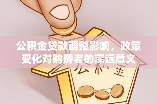 长涂公积金贷款调整影响，政策变化对购房者的深远意义