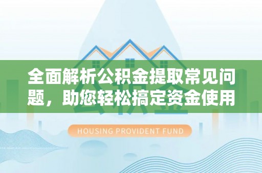 长涂全面解析公积金提取常见问题，助您轻松搞定资金使用