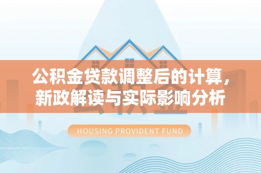 长涂公积金贷款调整后的计算，新政解读与实际影响分析