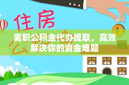 长涂离职公积金代办提取，高效解决你的资金难题