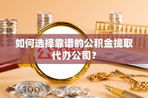 长涂如何选择靠谱的公积金提取代办公司？