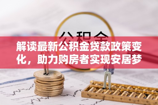 长涂解读最新公积金贷款政策变化，助力购房者实现安居梦想