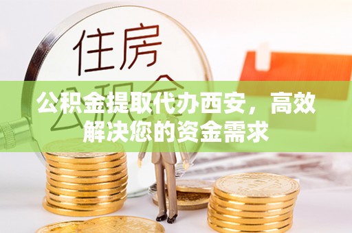 长涂公积金提取代办西安，高效解决您的资金需求