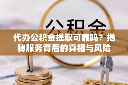 长涂代办公积金提取可靠吗？揭秘服务背后的真相与风险