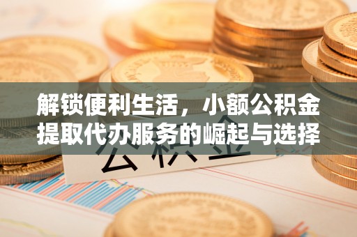 长涂解锁便利生活，小额公积金提取代办服务的崛起与选择