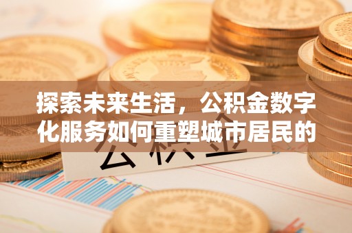长涂探索未来生活，公积金数字化服务如何重塑城市居民的财务管理