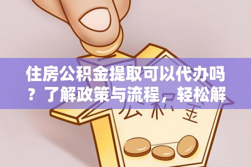 长涂住房公积金提取可以代办吗？了解政策与流程，轻松解决疑惑