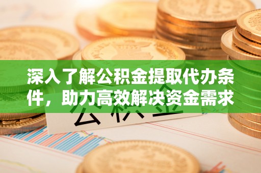 长涂深入了解公积金提取代办条件，助力高效解决资金需求