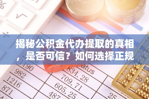 长涂揭秘公积金代办提取的真相，是否可信？如何选择正规服务？