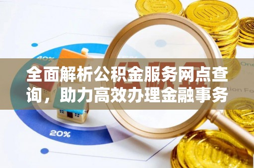 长涂全面解析公积金服务网点查询，助力高效办理金融事务