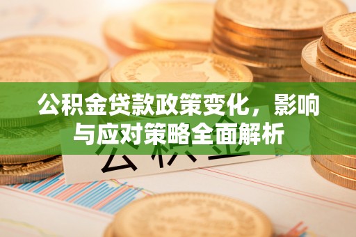 长涂公积金贷款政策变化，影响与应对策略全面解析