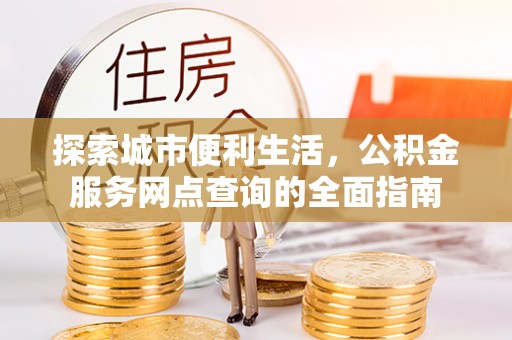 长涂探索城市便利生活，公积金服务网点查询的全面指南