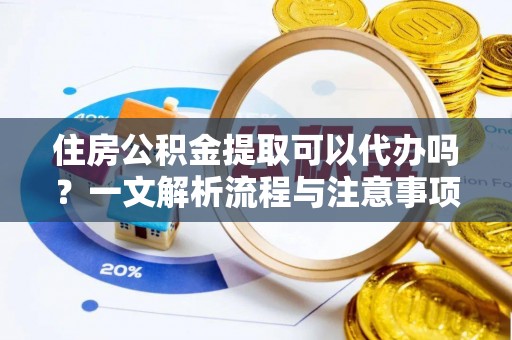 长涂住房公积金提取可以代办吗？一文解析流程与注意事项