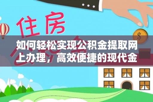 长涂如何轻松实现公积金提取网上办理，高效便捷的现代金融服务
