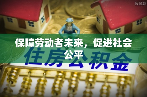 长涂保障劳动者未来，促进社会公平