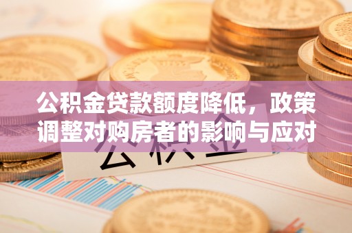 长涂公积金贷款额度降低，政策调整对购房者的影响与应对策略
