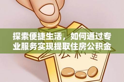 长涂探索便捷生活，如何通过专业服务实现提取住房公积金代办
