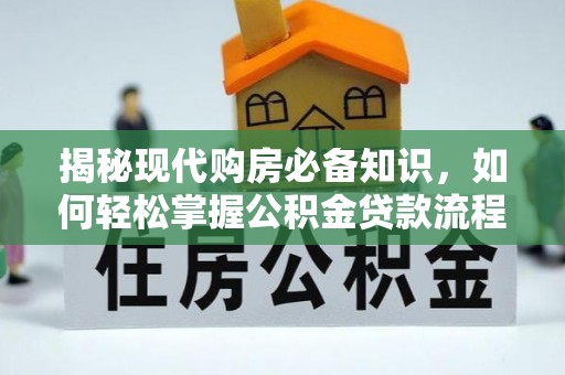 长涂揭秘现代购房必备知识，如何轻松掌握公积金贷款流程