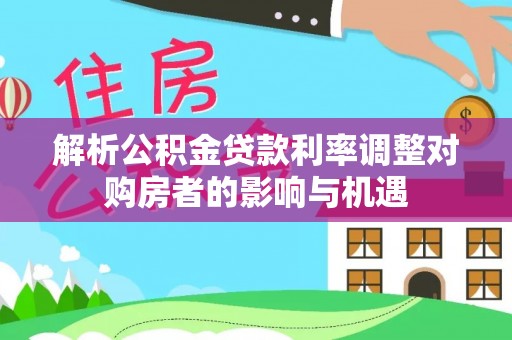 长涂解析公积金贷款利率调整对购房者的影响与机遇