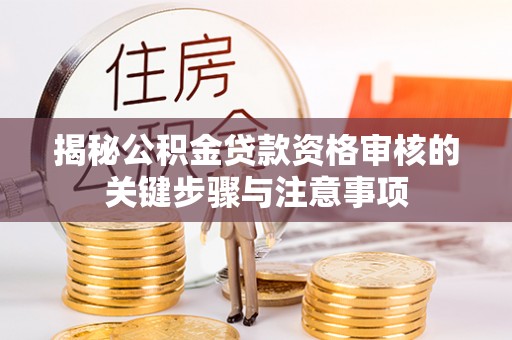 长涂揭秘公积金贷款资格审核的关键步骤与注意事项