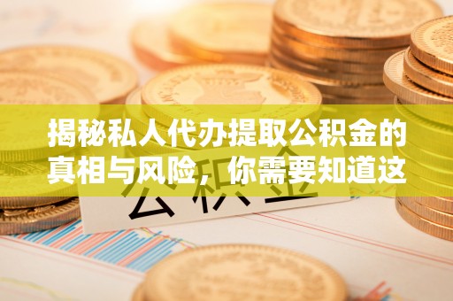 长涂揭秘私人代办提取公积金的真相与风险，你需要知道这些！