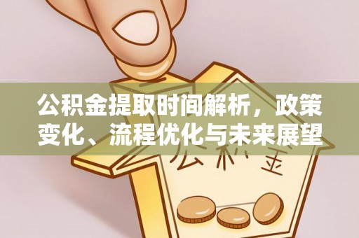 长涂公积金提取时间解析，政策变化、流程优化与未来展望