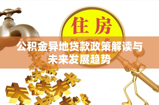 长涂公积金异地贷款政策解读与未来发展趋势