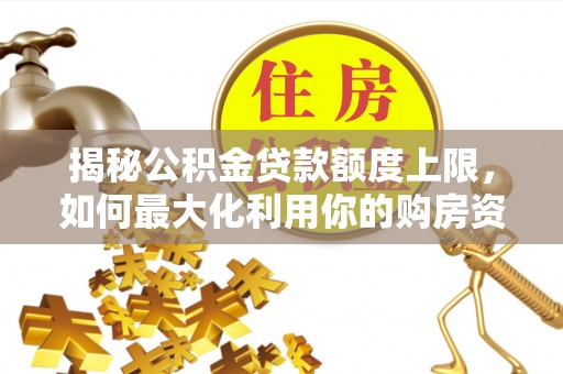 长涂揭秘公积金贷款额度上限，如何最大化利用你的购房资金？