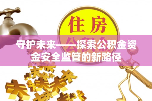 长涂守护未来——探索公积金资金安全监管的新路径