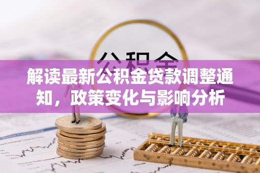 长涂解读最新公积金贷款调整通知，政策变化与影响分析