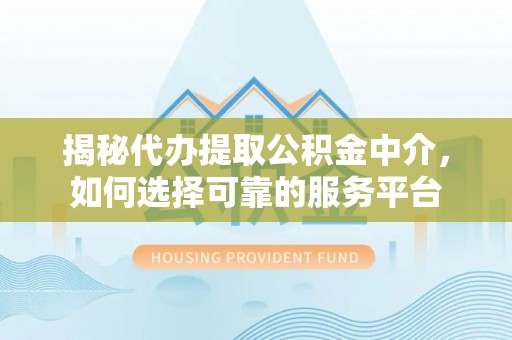 长涂揭秘代办提取公积金中介，如何选择可靠的服务平台